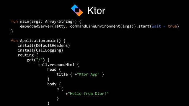 fun main(args: Array) {


embeddedServer(Jetty, commandLineEnvironment(args)).start(wait = true)


}


fun Application.main() {


install(DefaultHeaders)


install(CallLogging)


routing {


get("/") {


call.respondHtml {


head {


title { +"Ktor App" }


}


body {


p {


+"Hello from Ktor!"


}


}




Ktor
