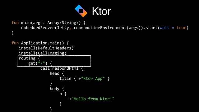 fun main(args: Array) {


embeddedServer(Jetty, commandLineEnvironment(args)).start(wait = true)


}


fun Application.main() {


install(DefaultHeaders)


install(CallLogging)


routing {


get("/") {


call.respondHtml {


head {


title { +"Ktor App" }


}


body {


p {


+"Hello from Ktor!"


}


}




Ktor
