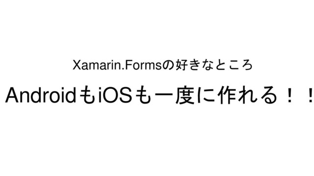 Xamarin.Formsの好きなところ
AndroidもiOSも一度に作れる！！
