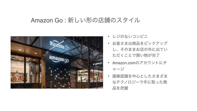 Amazon Go : ৽͍͠ܗͷళฮͷελΠϧ
• Ϩδͷͳ͍ίϯϏχ
• ͓٬͞·͸঎඼ΛϐοΫΞοϓ
͠ɺͦͷ··͓ళͷ֎ʹग़͍ͯ
ͨͩ͘͜ͱͰങ͍෺͕׬ྃ
• Amazon.comͷΞΧ΢ϯτʹν
ϟʔδ
• ը૾ೝࣝΛத৺ͱͨ͠͞·͟·
ͳςΫϊϩδʔͰखʹऔͬͨ঎
඼Λ೺Ѳ

