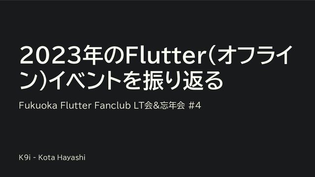 2023年のFlutter（オフライ
ン）イベントを振り返る
Fukuoka Flutter Fanclub LT会&忘年会 #4
K9i - Kota Hayashi
