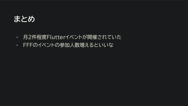 まとめ
- 月２件程度Flutterイベントが開催されていた
- FFFのイベントの参加人数増えるといいな
