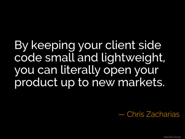 By keeping your client side
code small and lightweight,
you can literally open your
product up to new markets.
— Chris Zacharias
http://bit.ly/Vl1sqy
