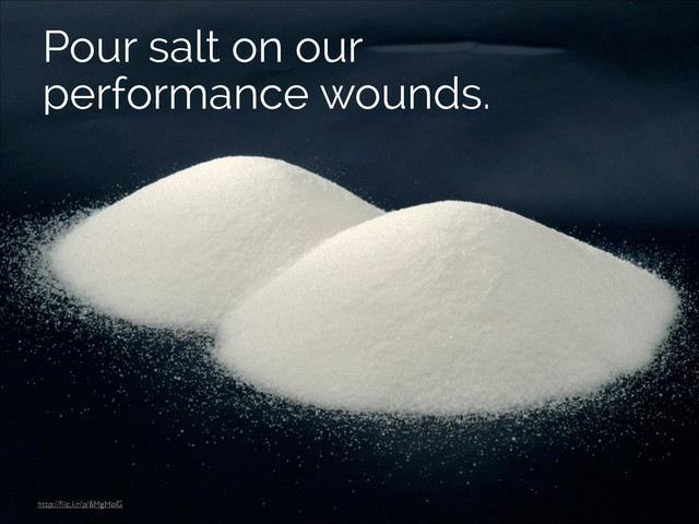 http://ﬂic.kr/p/6MgMoG
Pour salt on our
performance wounds.
