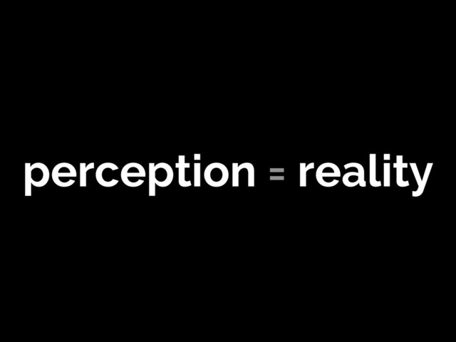 perception = reality
