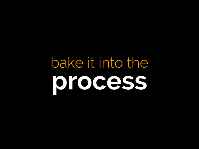 bake it into the
process

