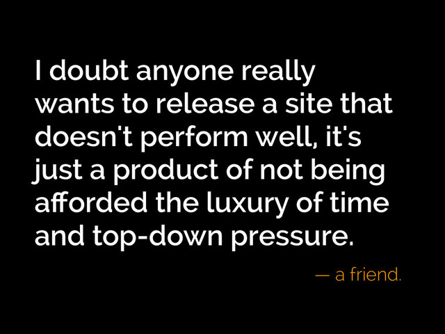 I doubt anyone really
wants to release a site that
doesn't perform well, it's
just a product of not being
aﬀorded the luxury of time
and top-down pressure.
— a friend.
