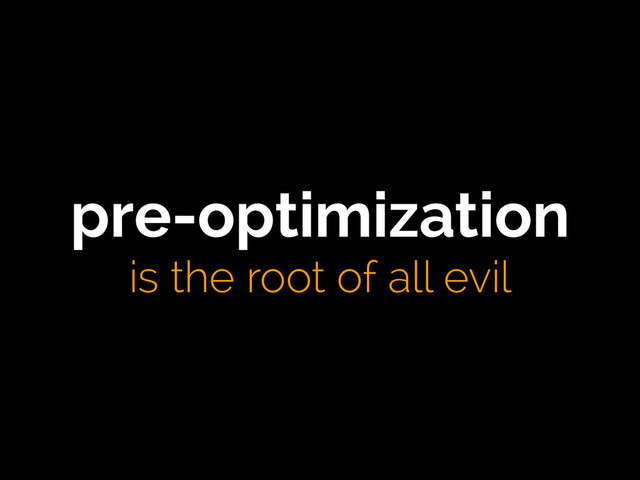 pre-optimization
is the root of all evil
