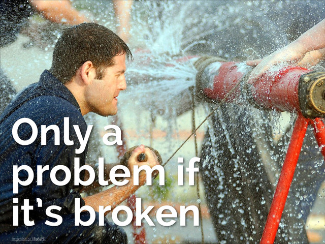 http://bit.ly/18pBjPK
Only a
problem if
it’s broken
