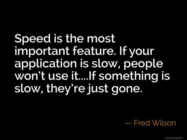Speed is the most
important feature. If your
application is slow, people
won’t use it....If something is
slow, they’re just gone.
— Fred Wilson
http://bit.ly/csL5ck
