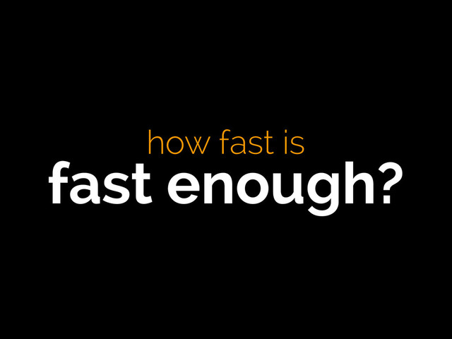 how fast is 
fast enough?
