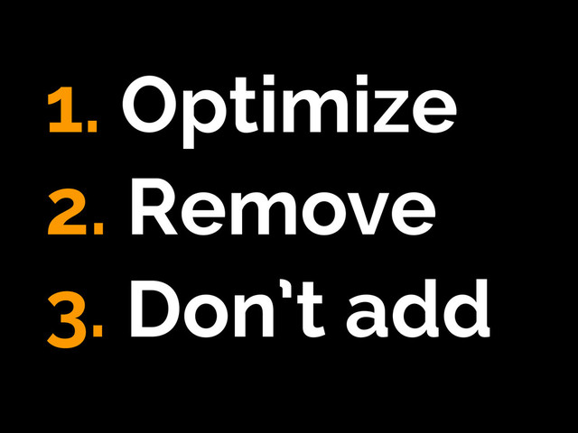 1. Optimize
2. Remove
3. Don’t add
