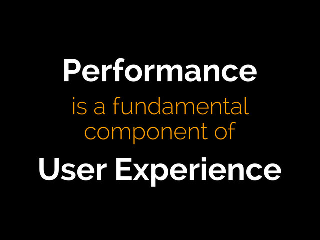Performance
is a fundamental
component of
User Experience
