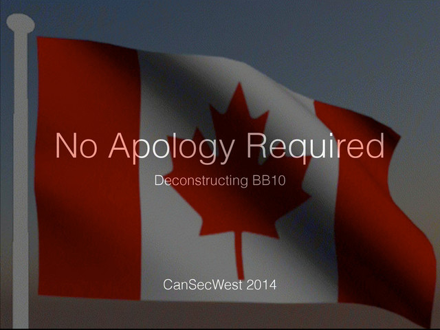 No Apology Required
Deconstructing BB10
CanSecWest 2014
