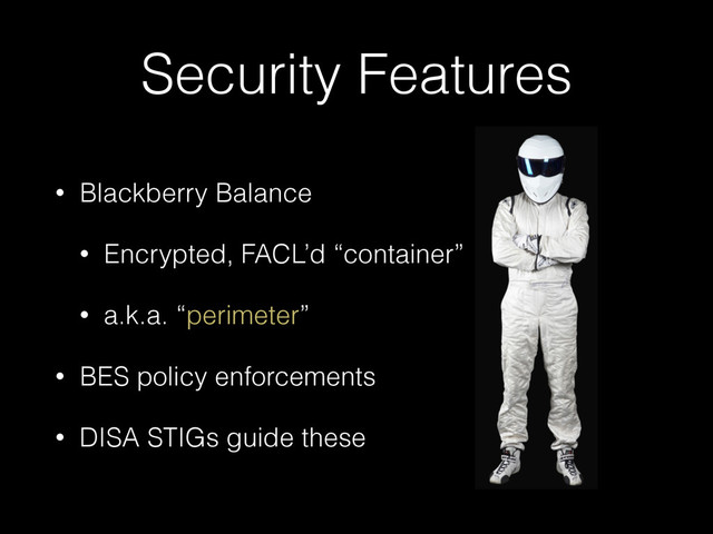 Security Features
• Blackberry Balance
• Encrypted, FACL’d “container”
• a.k.a. “perimeter”
• BES policy enforcements
• DISA STIGs guide these
