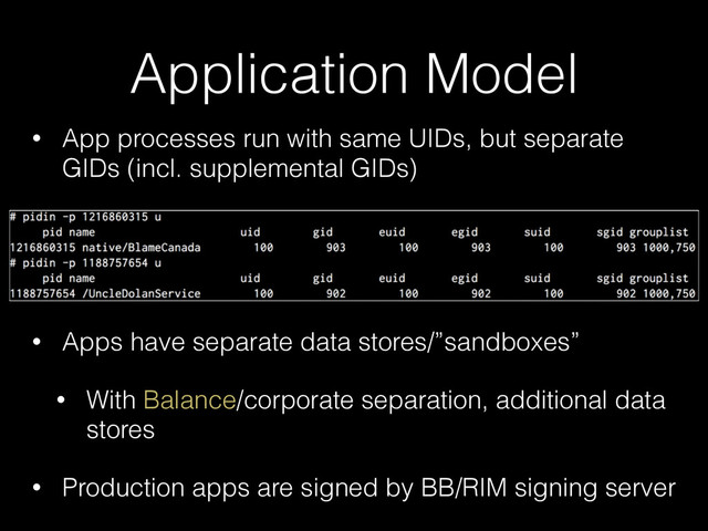 Application Model
• App processes run with same UIDs, but separate
GIDs (incl. supplemental GIDs)
• Apps have separate data stores/”sandboxes”
• With Balance/corporate separation, additional data
stores
• Production apps are signed by BB/RIM signing server
