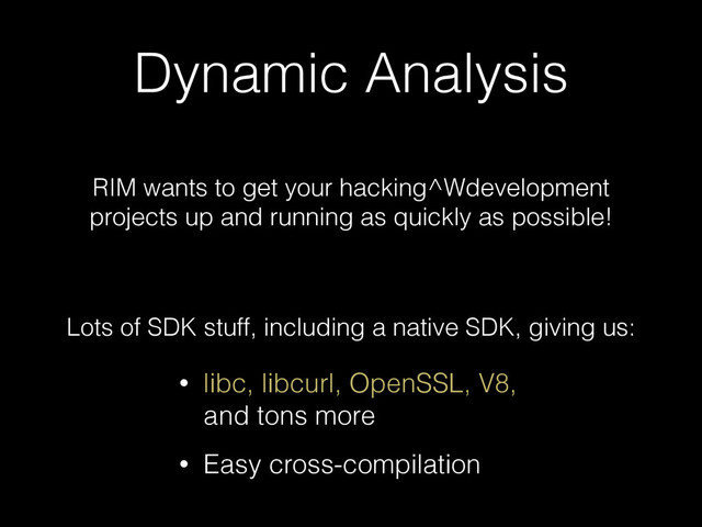 Dynamic Analysis
RIM wants to get your hacking^Wdevelopment 
projects up and running as quickly as possible!
Lots of SDK stuff, including a native SDK, giving us:
• libc, libcurl, OpenSSL, V8,
and tons more
• Easy cross-compilation
