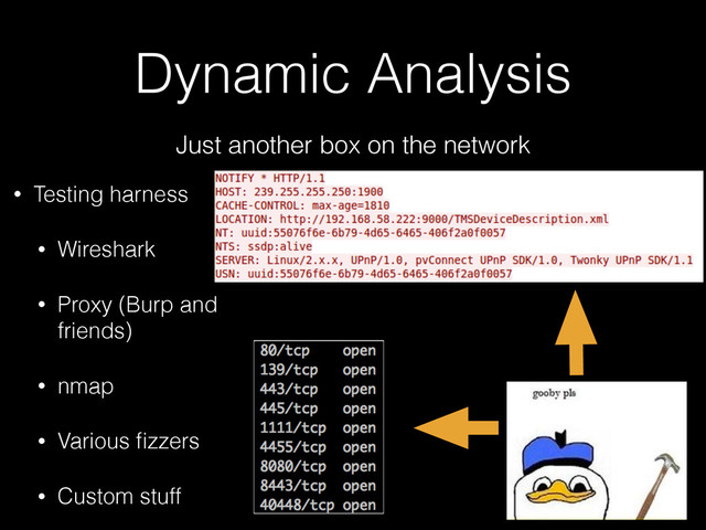 Dynamic Analysis
Just another box on the network
• Testing harness
• Wireshark
• Proxy (Burp and
friends)
• nmap
• Various ﬁzzers
• Custom stuff
