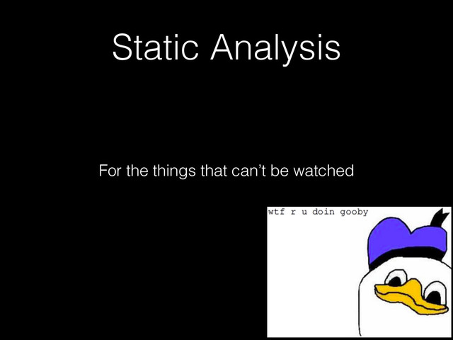 Static Analysis
For the things that can’t be watched
