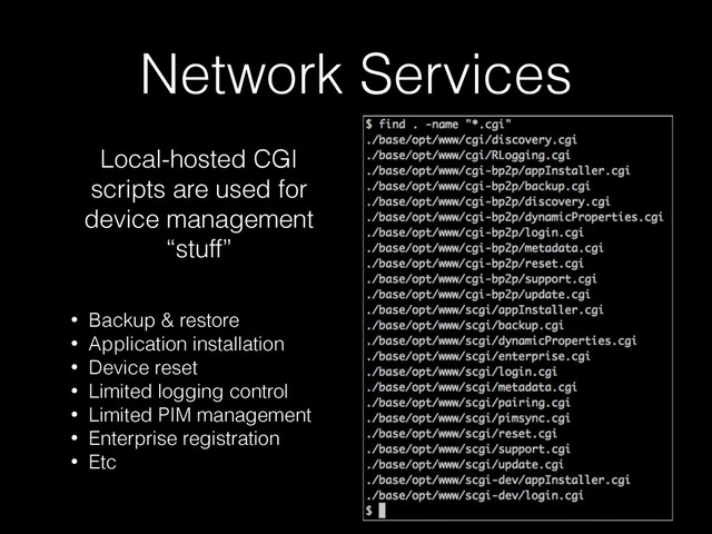 Network Services
Local-hosted CGI
scripts are used for
device management
“stuff”
• Backup & restore
• Application installation
• Device reset
• Limited logging control
• Limited PIM management
• Enterprise registration
• Etc
