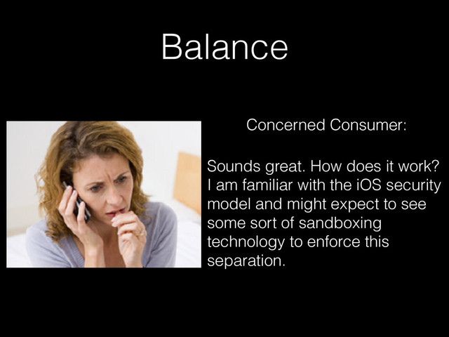 Balance
Concerned Consumer:
Sounds great. How does it work?
I am familiar with the iOS security
model and might expect to see
some sort of sandboxing
technology to enforce this
separation.
