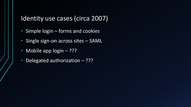 Identity use cases (circa 2007)
• Simple login – forms and cookies
• Single sign-on across sites – SAML
• Mobile app login – ???
• Delegated authorization – ???
