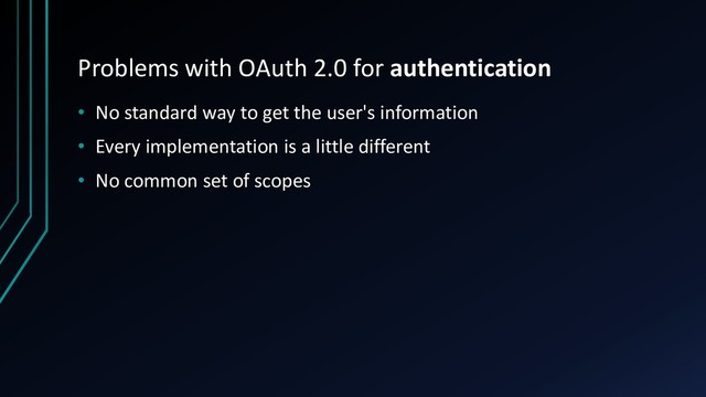 Problems with OAuth 2.0 for authentication
• No standard way to get the user's information
• Every implementation is a little different
• No common set of scopes
