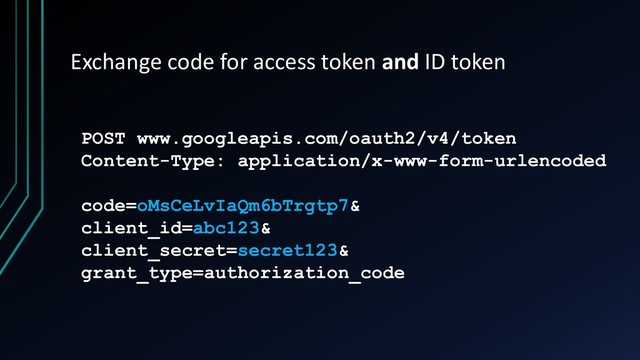 Exchange code for access token and ID token
POST www.googleapis.com/oauth2/v4/token
Content-Type: application/x-www-form-urlencoded
code=oMsCeLvIaQm6bTrgtp7&
client_id=abc123&
client_secret=secret123&
grant_type=authorization_code
