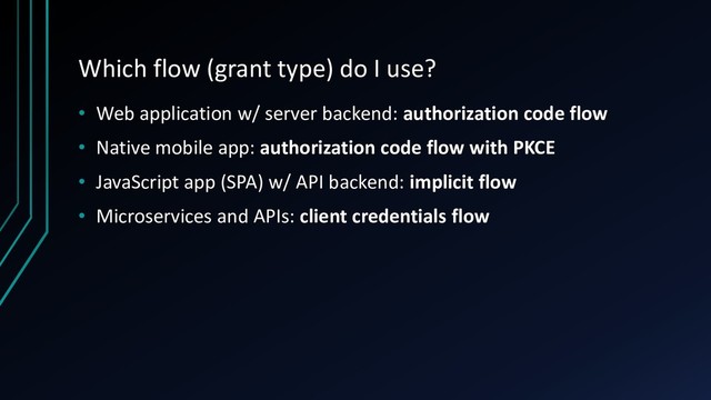 Which flow (grant type) do I use?
• Web application w/ server backend: authorization code flow
• Native mobile app: authorization code flow with PKCE
• JavaScript app (SPA) w/ API backend: implicit flow
• Microservices and APIs: client credentials flow
