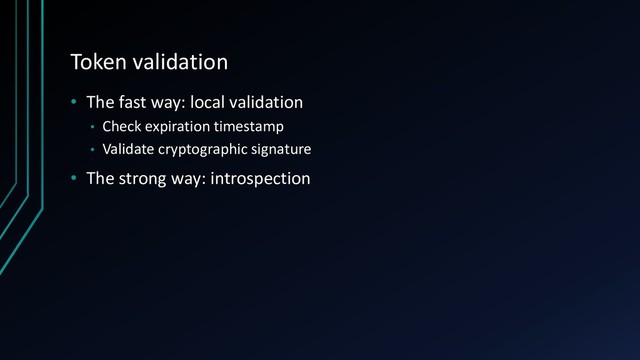 Token validation
• The fast way: local validation
• Check expiration timestamp
• Validate cryptographic signature
• The strong way: introspection
