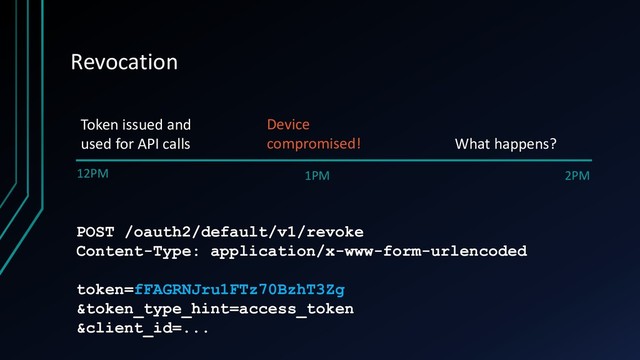 Revocation
12PM 1PM 2PM
Token issued and
used for API calls
Device
compromised! What happens?
POST /oauth2/default/v1/revoke
Content-Type: application/x-www-form-urlencoded
token=fFAGRNJru1FTz70BzhT3Zg
&token_type_hint=access_token
&client_id=...
