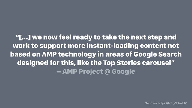 “[…] we now feel ready to take the next step and
work to support more instant-loading content not
based on AMP technology in areas of Google Search
designed for this, like the Top Stories carousel”
– AMP Project @ Google
Source – https://bit.ly/2JakbtC
