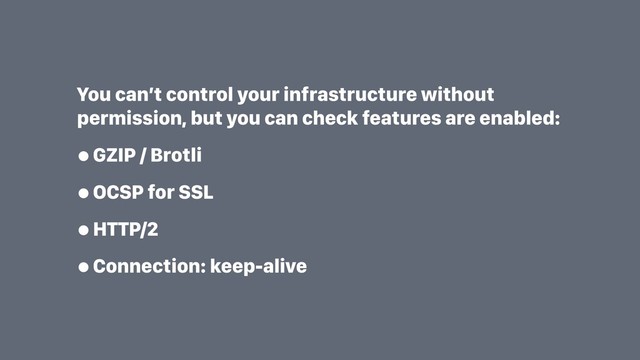 You can’t control your infrastructure without
permission, but you can check features are enabled:
•GZIP / Brotli
•OCSP for SSL
•HTTP/2
•Connection: keep-alive
