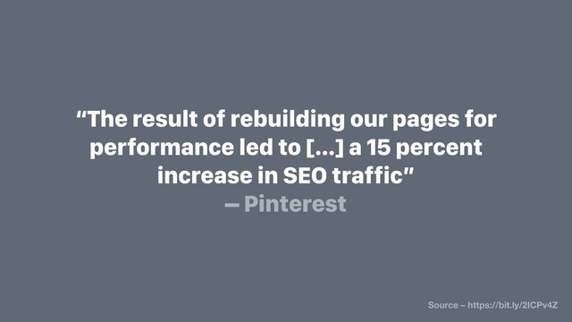 “The result of rebuilding our pages for
performance led to [...] a 15 percent
increase in SEO traffic”
– Pinterest
Source – https://bit.ly/2ICPv4Z
