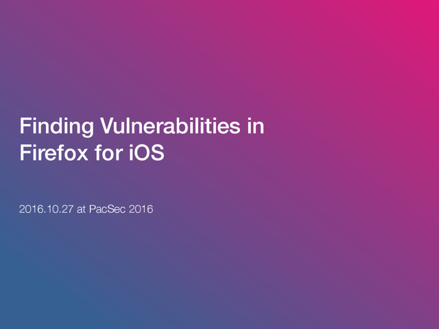 Finding Vulnerabilities in
Firefox for iOS
2016.10.27 at PacSec 2016
