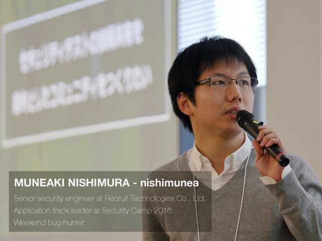 Senior security engineer at Recruit Technologies Co., Ltd.
Application track leader at Security Camp 2016
Weekend bug hunter
MUNEAKI NISHIMURA - nishimunea
