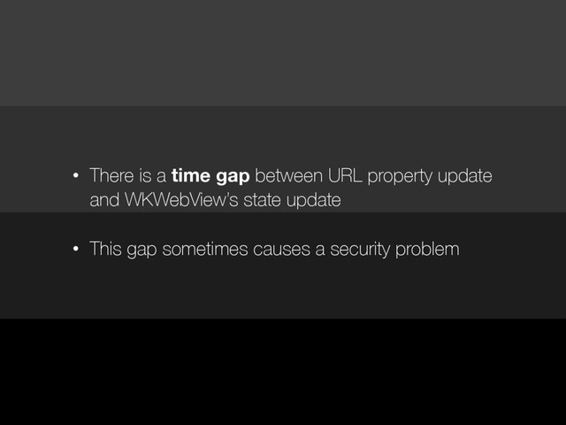 • There is a time gap between URL property update
and WKWebView’s state update
• This gap sometimes causes a security problem
