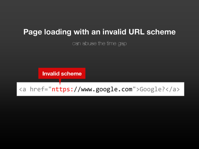 Page loading with an invalid URL scheme
can abuse the time gap
<a>Google?</a>
Invalid scheme
