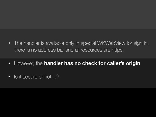 • The handler is available only in special WKWebView for sign in,
there is no address bar and all resources are https:
• However, the handler has no check for caller’s origin
• Is it secure or not…?
