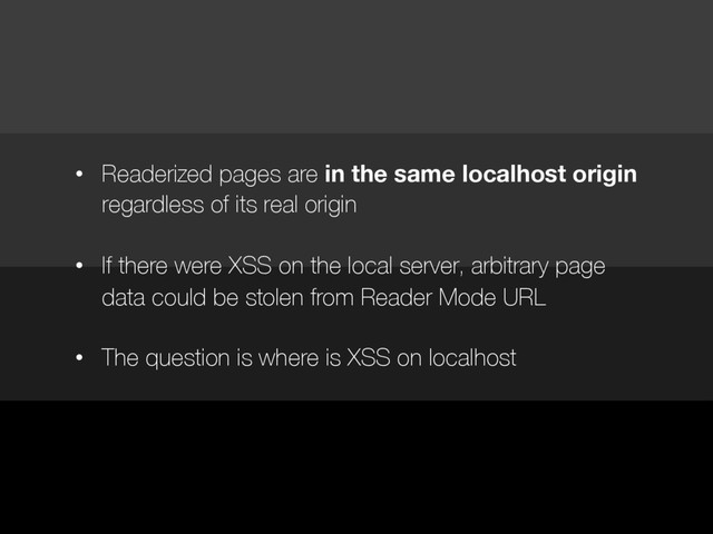 • Readerized pages are in the same localhost origin
regardless of its real origin
• If there were XSS on the local server, arbitrary page
data could be stolen from Reader Mode URL
• The question is where is XSS on localhost
