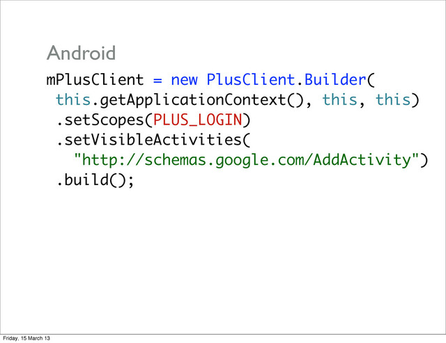 mPlusClient = new PlusClient.Builder(
this.getApplicationContext(), this, this)
.setScopes(PLUS_LOGIN)
.setVisibleActivities(
"http://schemas.google.com/AddActivity")
.build();
Android
Friday, 15 March 13
