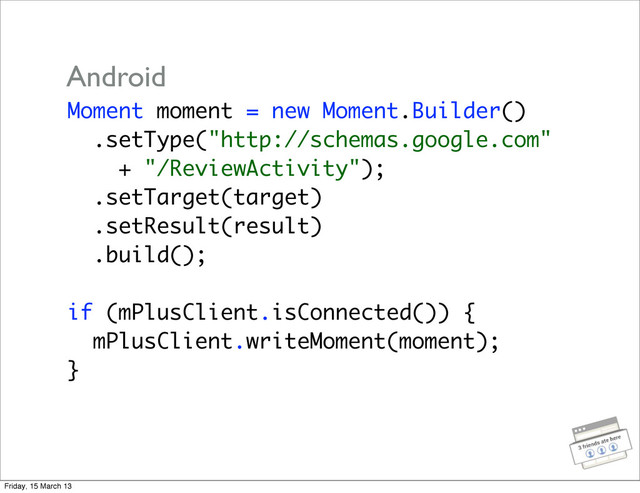 Moment moment = new Moment.Builder()
.setType("http://schemas.google.com"
+ "/ReviewActivity");
.setTarget(target)
.setResult(result)
.build();
if (mPlusClient.isConnected()) {
mPlusClient.writeMoment(moment);
}
Android
Friday, 15 March 13

