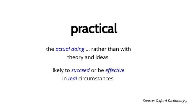 practical
practical
the actual doing ... rather than with
theory and ideas
likely to succeed or be eﬀective
in real circumstances
Source: Oxford Dictionary
2
