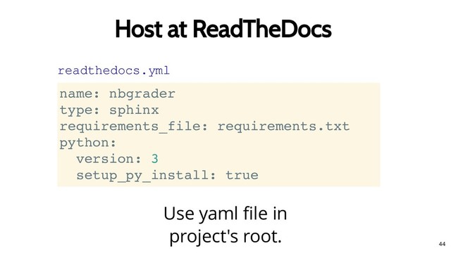 Host at ReadTheDocs
Host at ReadTheDocs
Use yaml ﬁle in
project's root.
readthedocs.yml
name: nbgrader
type: sphinx
requirements_file: requirements.txt
python:
version: 3
setup_py_install: true
44
