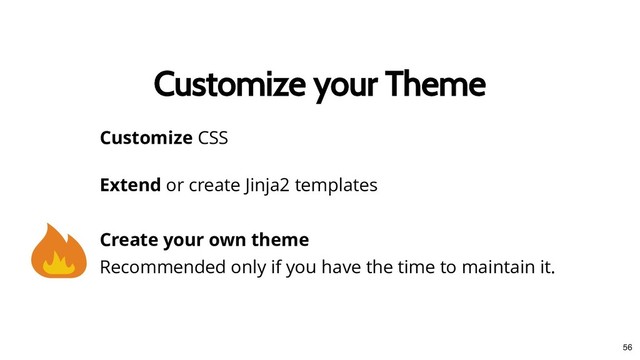 Customize your Theme
Customize your Theme
Create your own theme
Recommended only if you have the time to maintain it.
Extend or create Jinja2 templates
Customize CSS
56
