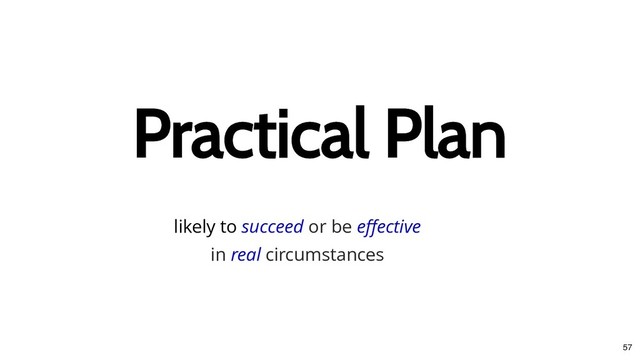 Practical Plan
Practical Plan
likely to succeed or be eﬀective
in real circumstances
57
