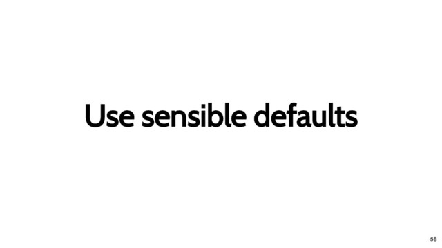 Use sensible defaults
Use sensible defaults
58
