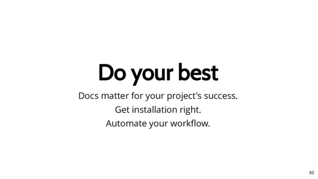 Do your best
Do your best
Docs matter for your project's success.
Get installation right.
Automate your workﬂow.
62
