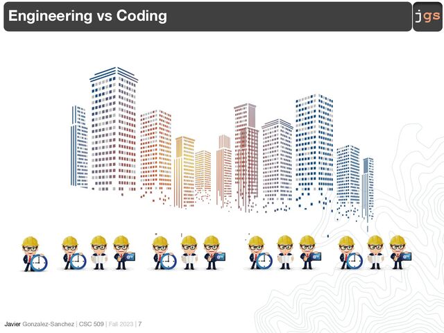 jgs
Javier Gonzalez-Sanchez | CSC 509 | Fall 2023 | 7
Engineering vs Coding
