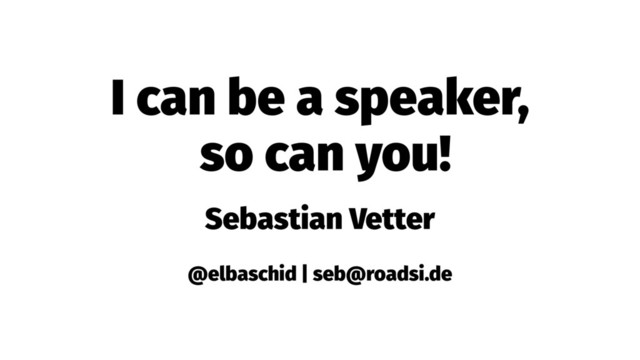 I can be a speaker,
so can you!
Sebastian Vetter
@elbaschid | seb@roadsi.de
